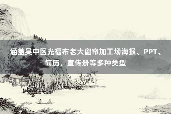 涵盖吴中区光福布老大窗帘加工场海报、PPT、简历、宣传册等多种类型